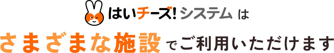 はいチーズ！システムはさまざまな施設でご利用いただけます""